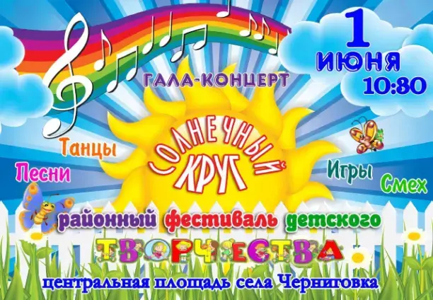ГАЛА-КОНЦЕРТ 1 ИЮНЯ 10:30 СОЛНЕЧНЫЙ КРУГ ТАНЦЫ, ПЕСНИ, ИГРЫ, СМЕХ РАЙОННЫЙ ФЕСТИВАЛЬ ДЕТСКОГО ТВОРЧЕСТВА ЦЕНТРАЛЬНАЯ ПЛОЩАДЬ СЕЛА ЧЕРНИГОВКА