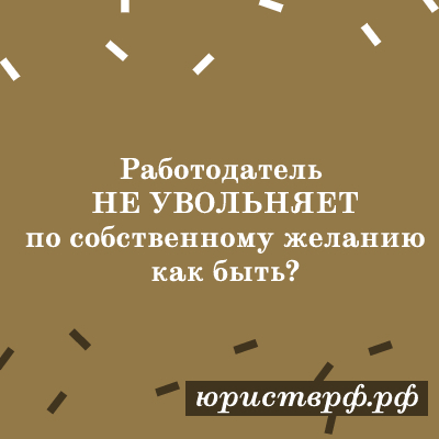 Работодатель не увольняет, как быть?