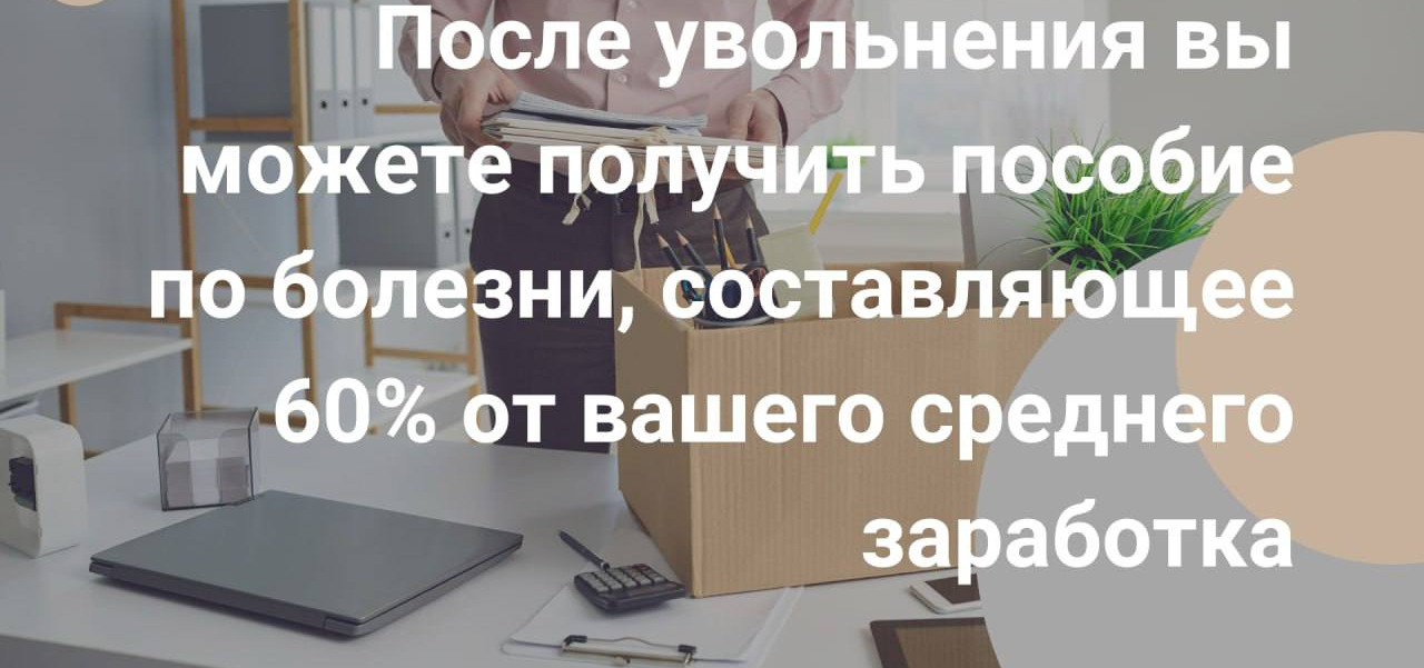 После увольнения вы можете получить пособие по болезни, составляющее 60% от вашего среднего заработка
