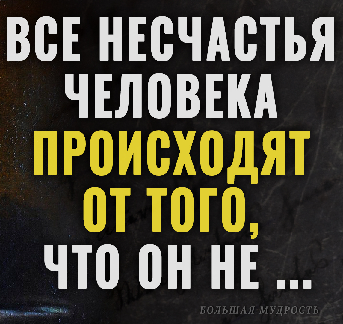 Не поспоришь с этой мудростью: "Все несчастья человека происходят от того, что он ..." - Блез Паскаль