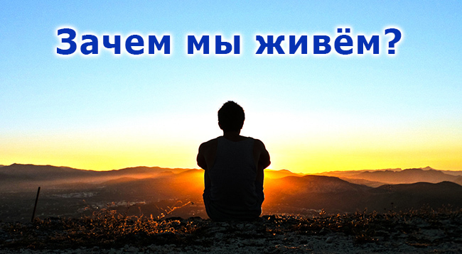 Для чего мы живем? В чем смысл жизни? Что важно в жизни?