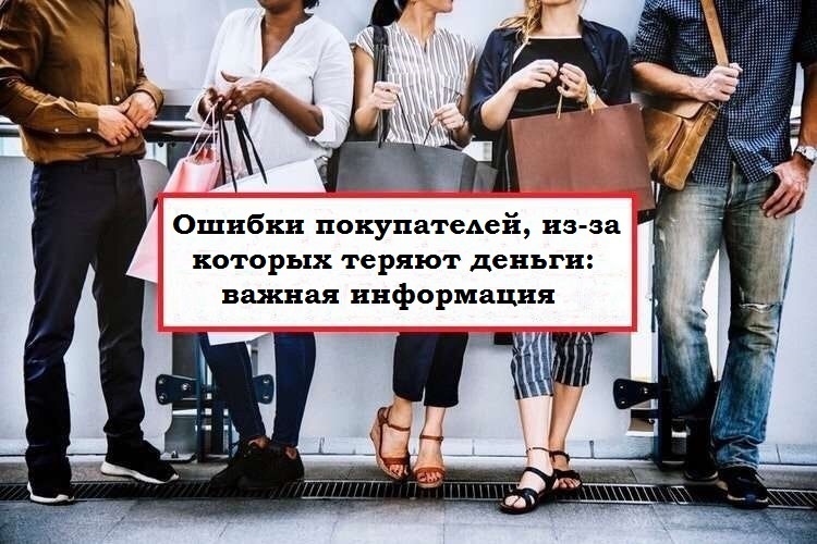 Ошибки покупателей, из-за которых теряют деньги: важная информация