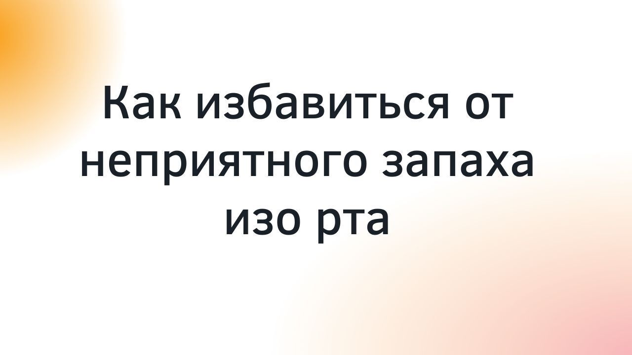 Как избавиться от неприятного запаха изо рта