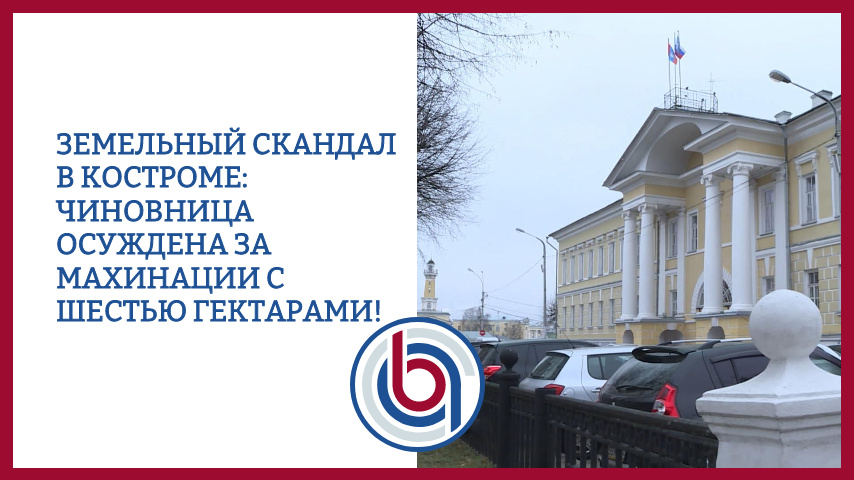 Земельный скандал в Костроме: чиновница осуждена за махинации с шестью гектарами!