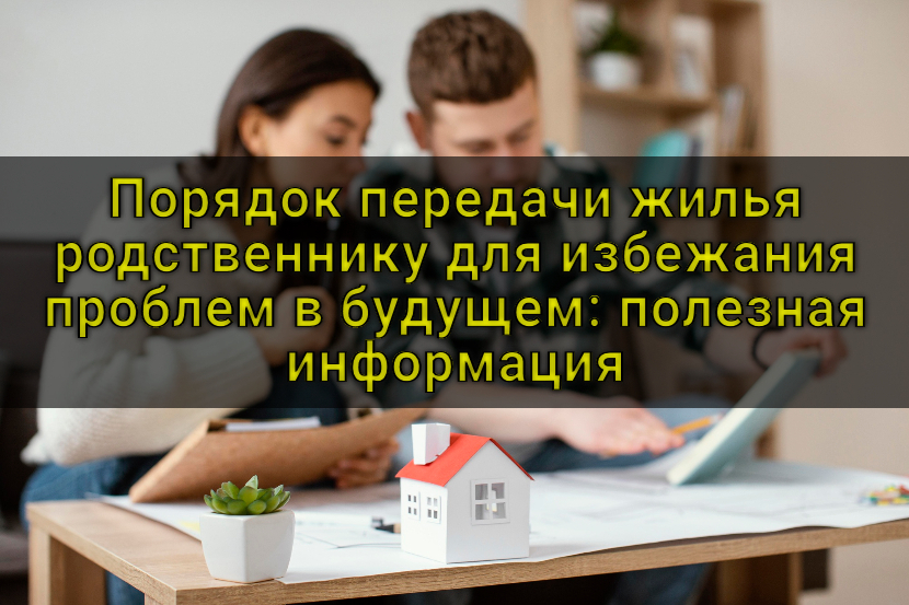 Порядок передачи жилья родственнику для избежания проблем в будущем: полезная информация