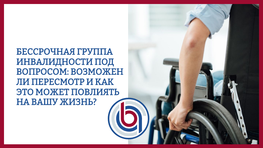 Бессрочная группа инвалидности под вопросом: возможен ли пересмотр и как это может повлиять на вашу жизнь?