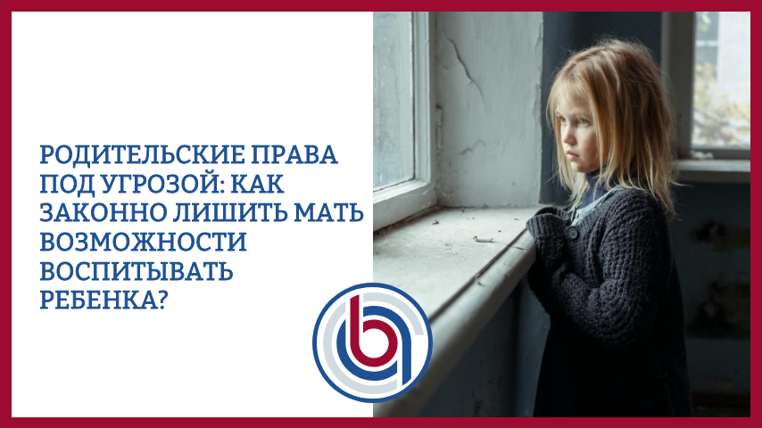 Родительские права под угрозой: как законно лишить мать возможности воспитывать ребенка?