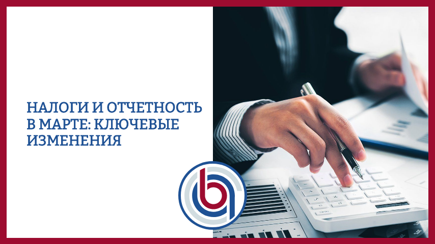 Налоги и отчетность в марте: ключевые изменения