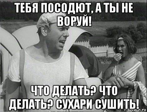 Тебя посодют, а ты не воруй!)))