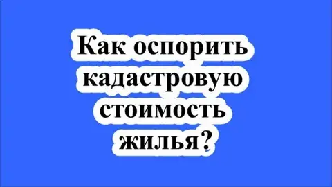 Как оспорить кадастровую стоимость,если она завышена?