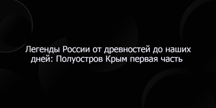 Легенды России от древностей до наших дней: Полуостров Крым первая часть