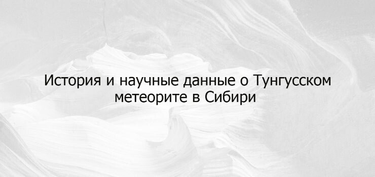 История и научные данные о Тунгусском метеорите в Сибири