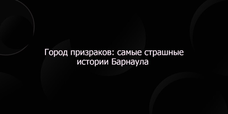 Город призраков: самые страшные истории Барнаула