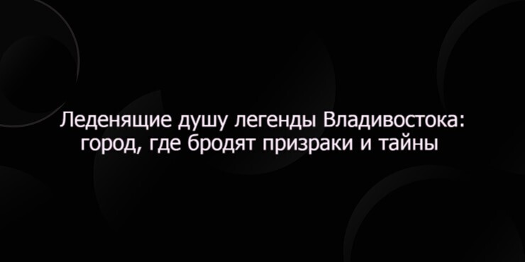 Леденящие душу легенды Владивостока: город, где бродят призраки и тайны