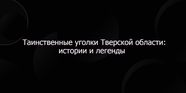 Таинственные уголки Тверской области: истории и легенды