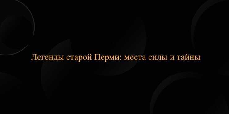 Легенды старой Перми: места силы и тайны