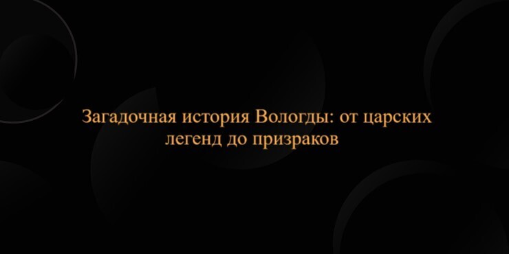 Загадочная история Вологды: от царских легенд до призраков