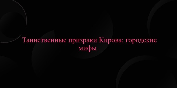 Таинственные призраки Кирова: городские мифы