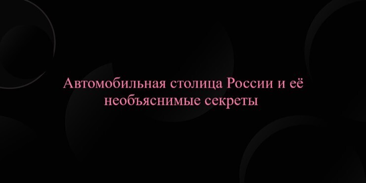 Автомобильная столица России и её необъяснимые секреты