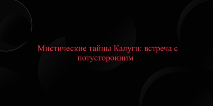 Мистические тайны Калуги: встреча с потусторонним