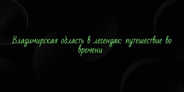 Владимирская область в легендах: путешествие во времени