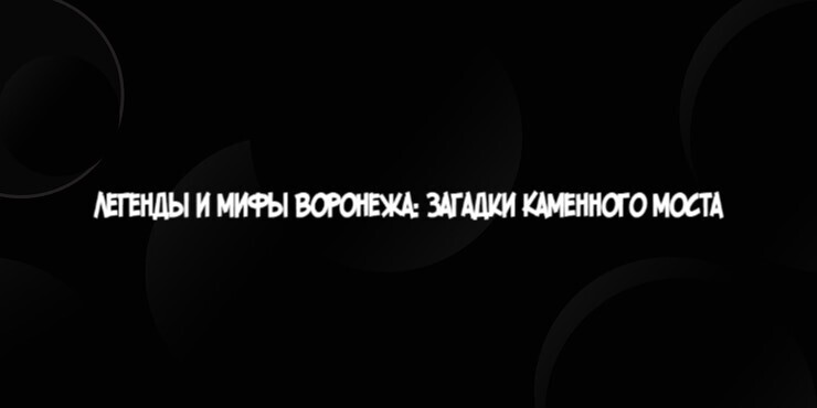 Легенды и мифы Воронежа: загадки Каменного моста