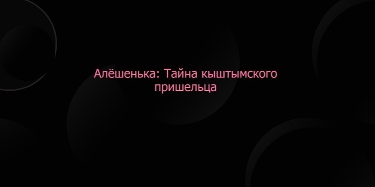 Алёшенька: Тайна кыштымского пришельца